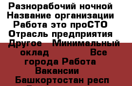 Разнорабочий ночной › Название организации ­ Работа-это проСТО › Отрасль предприятия ­ Другое › Минимальный оклад ­ 19 305 - Все города Работа » Вакансии   . Башкортостан респ.,Баймакский р-н